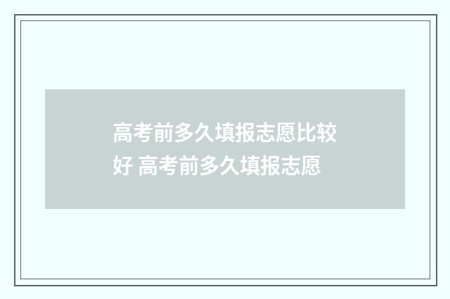 高考前多久填报志愿比较好 高考前多久填报志愿
