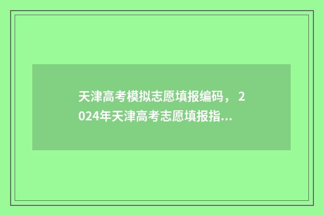 天津高考模拟志愿填报编码， 2024年天津高考志愿填报指南 天津高考模拟志愿表