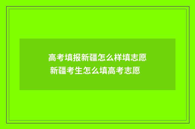 高考填报新疆怎么样填志愿 新疆考生怎么填高考志愿