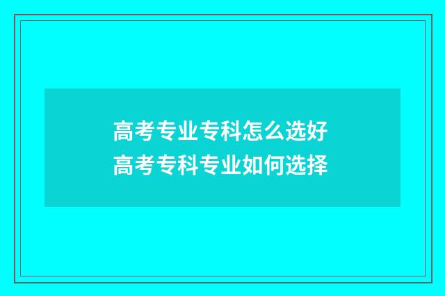 高考专业专科怎么选好 高考专科专业如何选择
