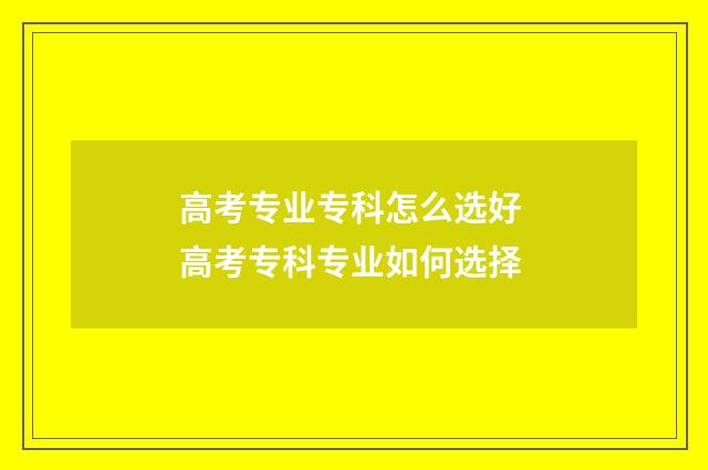 高考专业专科怎么选好 高考专科专业如何选择