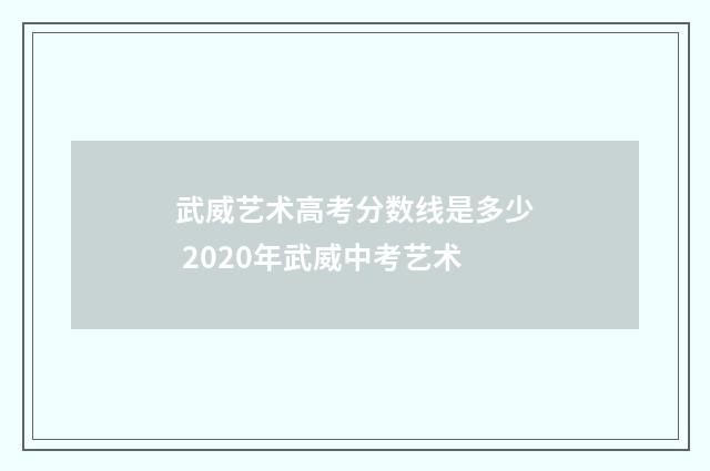 武威艺术高考分数线是多少 2020年武威中考艺术