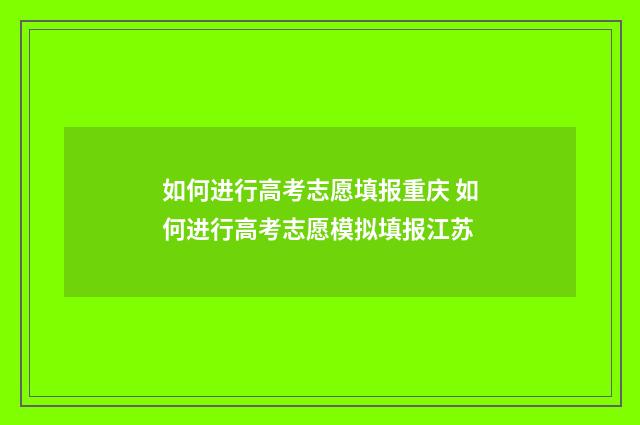 如何进行高考志愿填报重庆 如何进行高考志愿模拟填报江苏