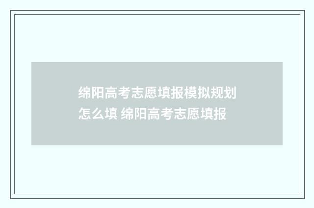 绵阳高考志愿填报模拟规划怎么填 绵阳高考志愿填报
