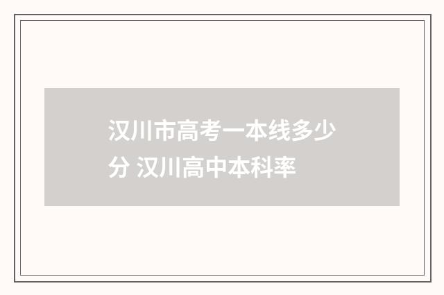 汉川市高考一本线多少分 汉川高中本科率