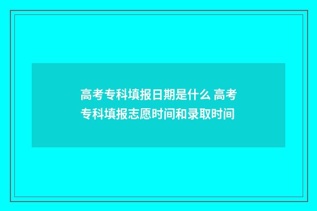 高考专科填报日期是什么 高考专科填报志愿时间和录取时间