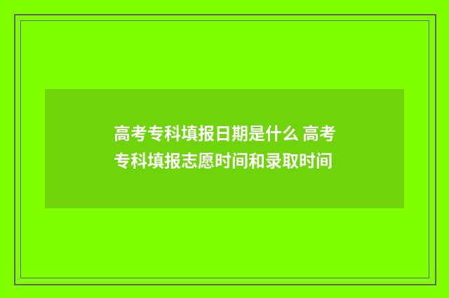 高考专科填报日期是什么 高考专科填报志愿时间和录取时间