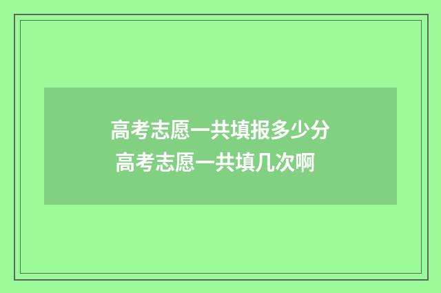 高考志愿一共填报多少分 高考志愿一共填几次啊