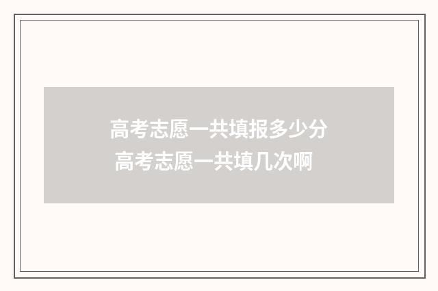 高考志愿一共填报多少分 高考志愿一共填几次啊