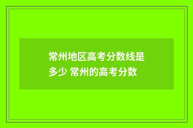 常州地区高考分数线是多少 常州的高考分数