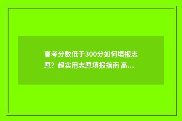 高考分数低于300分如何填报志愿？超实用志愿填报指南 高考分数低于300也能上大专吗