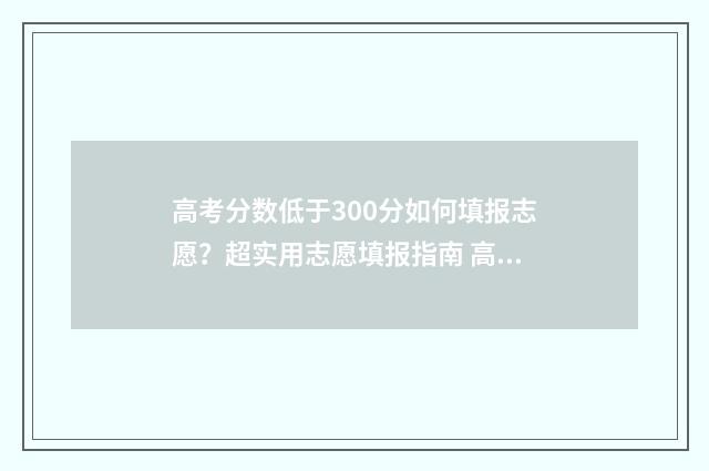 高考分数低于300分如何填报志愿？超实用志愿填报指南 高考分数低于300也能上大专吗