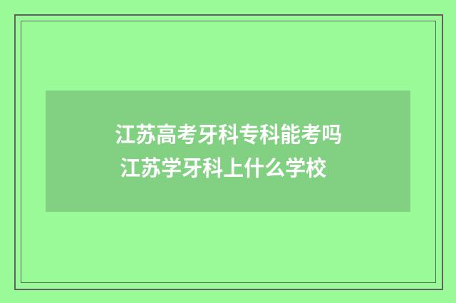 江苏高考牙科专科能考吗 江苏学牙科上什么学校