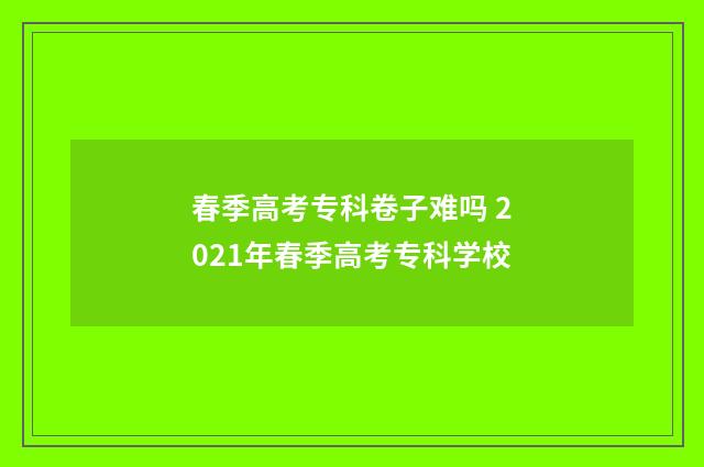 春季高考专科卷子难吗 2021年春季高考专科学校