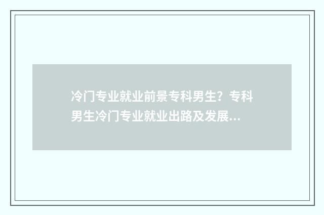 冷门专业就业前景专科男生？专科男生冷门专业就业出路及发展潜力 冷门专业就业难吗