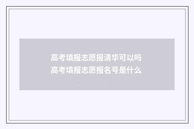 高考填报志愿报清华可以吗 高考填报志愿报名号是什么