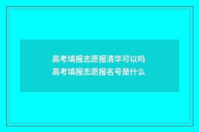 高考填报志愿报清华可以吗 高考填报志愿报名号是什么
