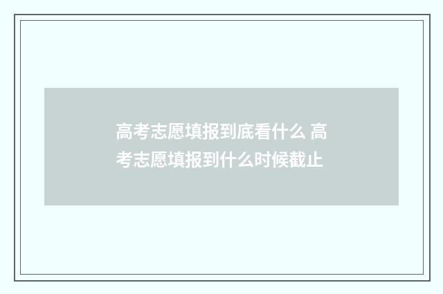 高考志愿填报到底看什么 高考志愿填报到什么时候截止