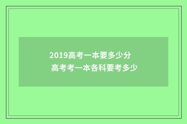 2019高考一本要多少分 高考考一本各科要考多少