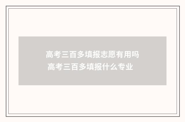 高考三百多填报志愿有用吗 高考三百多填报什么专业