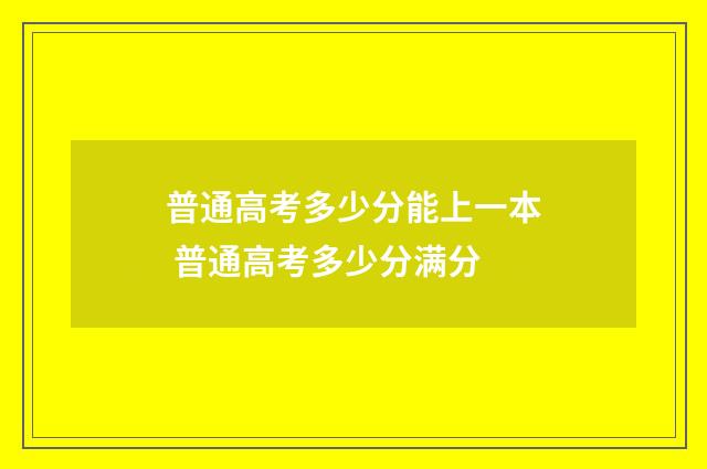普通高考多少分能上一本 普通高考多少分满分