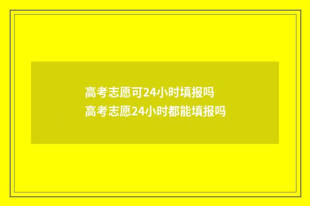 高考志愿可24小时填报吗 高考志愿24小时都能填报吗