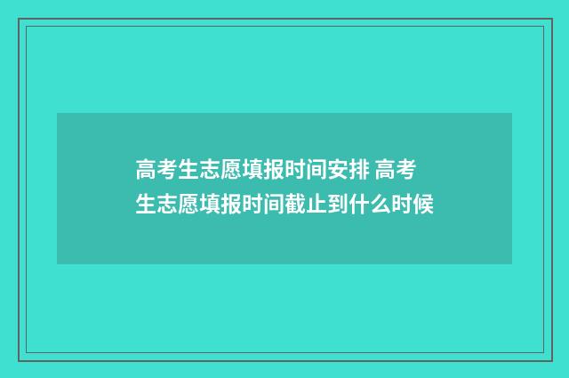 高考生志愿填报时间安排 高考生志愿填报时间截止到什么时候