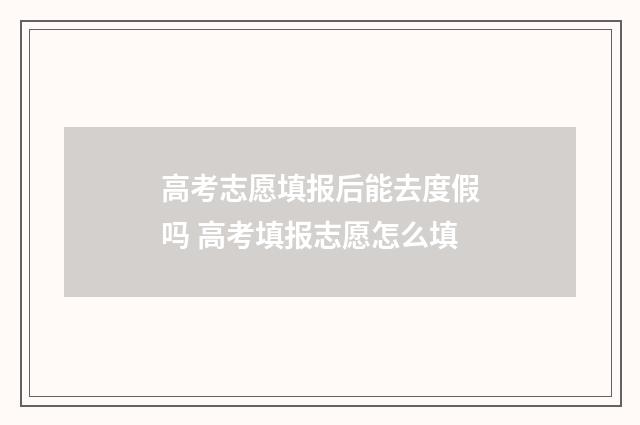 高考志愿填报后能去度假吗 高考填报志愿怎么填