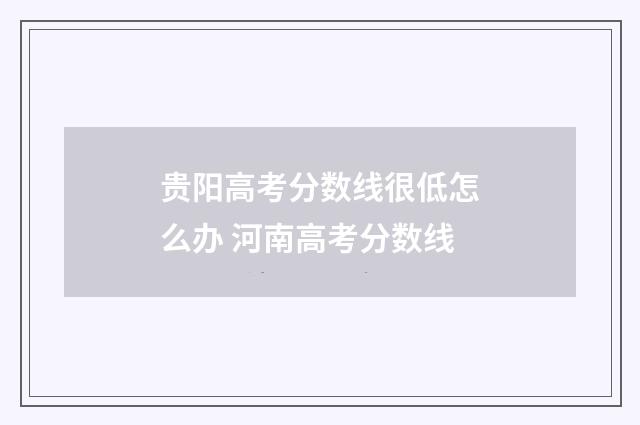 贵阳高考分数线很低怎么办 河南高考分数线