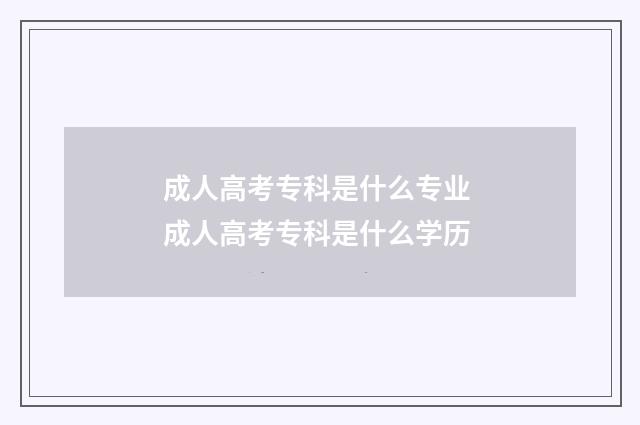 成人高考专科是什么专业 成人高考专科是什么学历