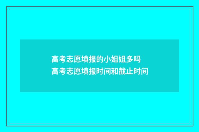 高考志愿填报的小姐姐多吗 高考志愿填报时间和截止时间