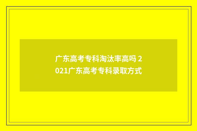 广东高考专科淘汰率高吗 2021广东高考专科录取方式