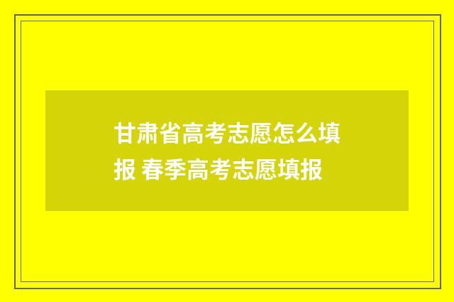 甘肃省高考志愿怎么填报 春季高考志愿填报