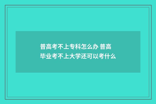 普高考不上专科怎么办 普高毕业考不上大学还可以考什么