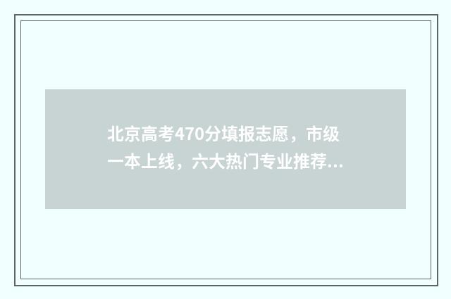 北京高考470分填报志愿，市级一本上线，六大热门专业推荐 北京高考470分算什么水平