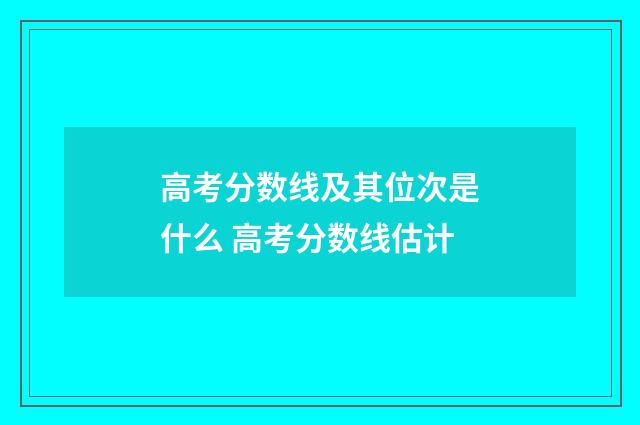 高考分数线及其位次是什么 高考分数线估计