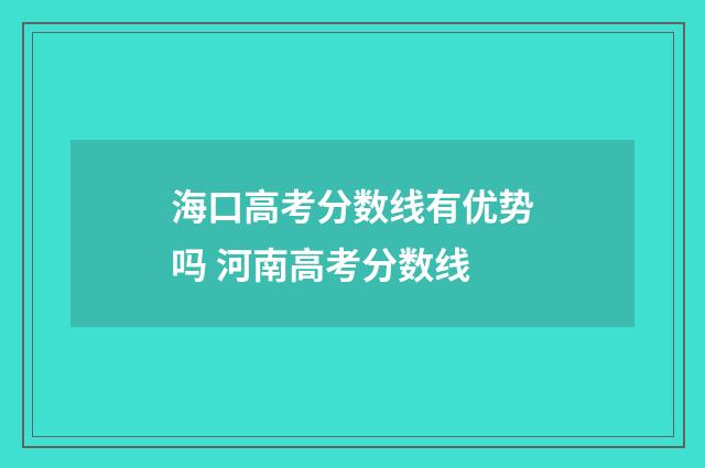 海口高考分数线有优势吗 河南高考分数线