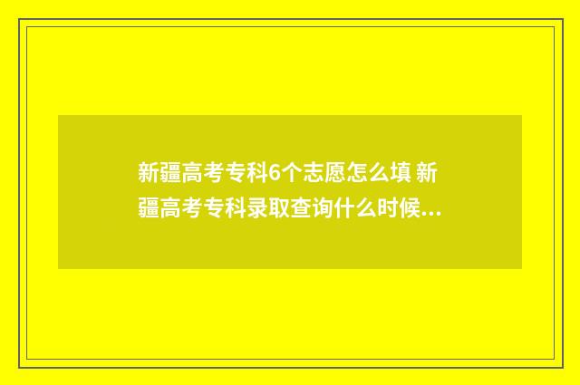 新疆高考专科6个志愿怎么填 新疆高考专科录取查询什么时候可以查
