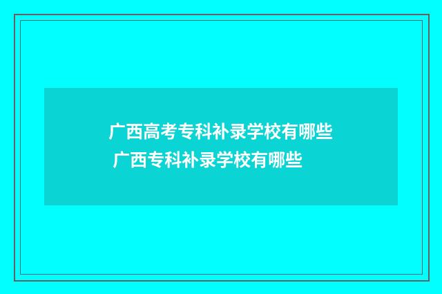 广西高考专科补录学校有哪些 广西专科补录学校有哪些