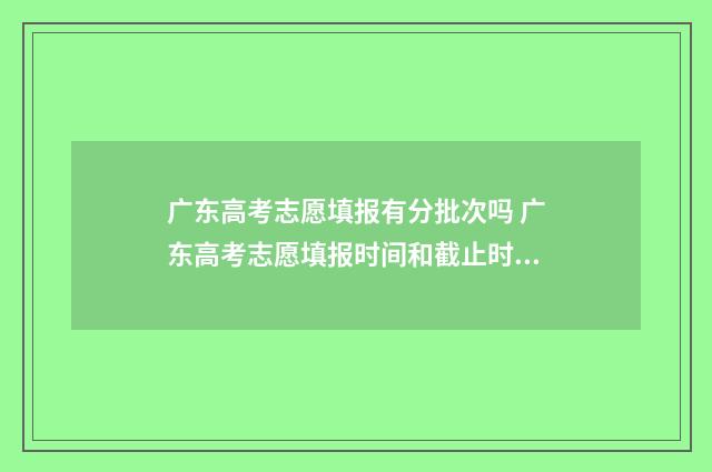 广东高考志愿填报有分批次吗 广东高考志愿填报时间和截止时间