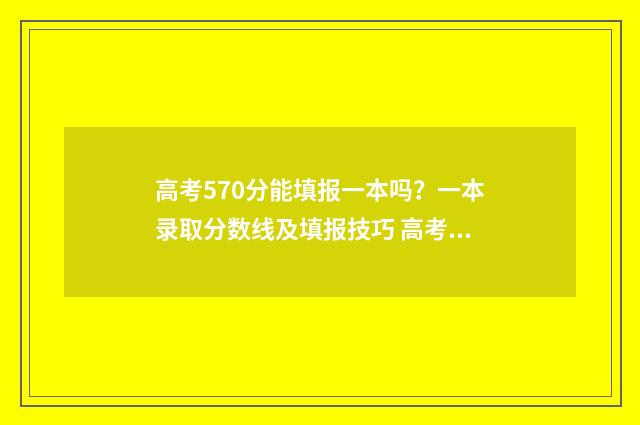 高考570分能填报一本吗？一本录取分数线及填报技巧 高考考了570分,可以报哪些学校