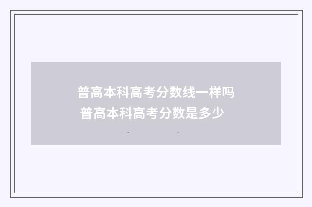 普高本科高考分数线一样吗 普高本科高考分数是多少