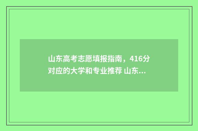 山东高考志愿填报指南，416分对应的大学和专业推荐 山东高考志愿填报专科什么时候出录取结果
