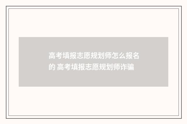 高考填报志愿规划师怎么报名的 高考填报志愿规划师诈骗
