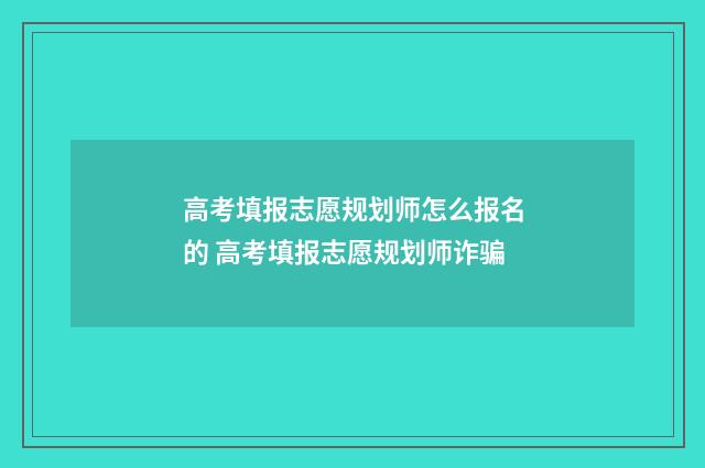 高考填报志愿规划师怎么报名的 高考填报志愿规划师诈骗