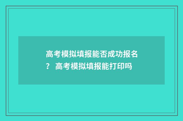 高考模拟填报能否成功报名？ 高考模拟填报能打印吗