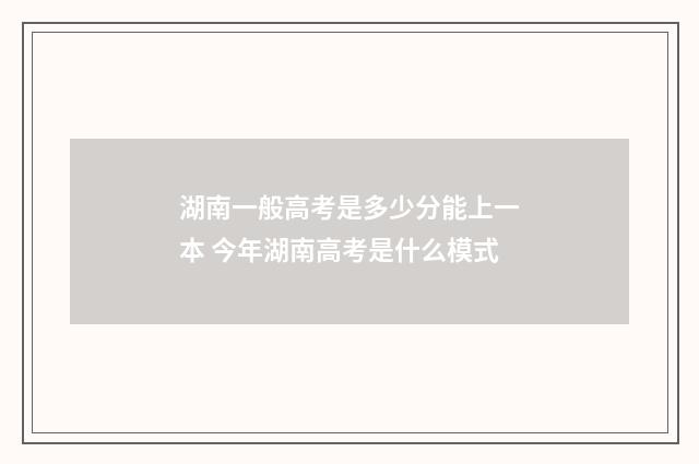 湖南一般高考是多少分能上一本 今年湖南高考是什么模式