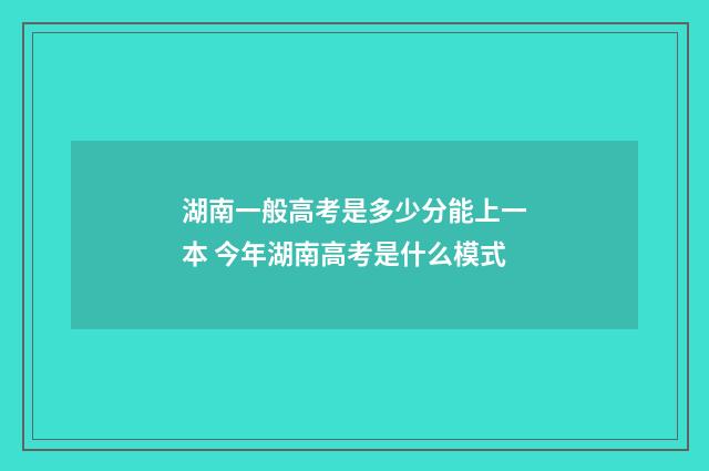 湖南一般高考是多少分能上一本 今年湖南高考是什么模式