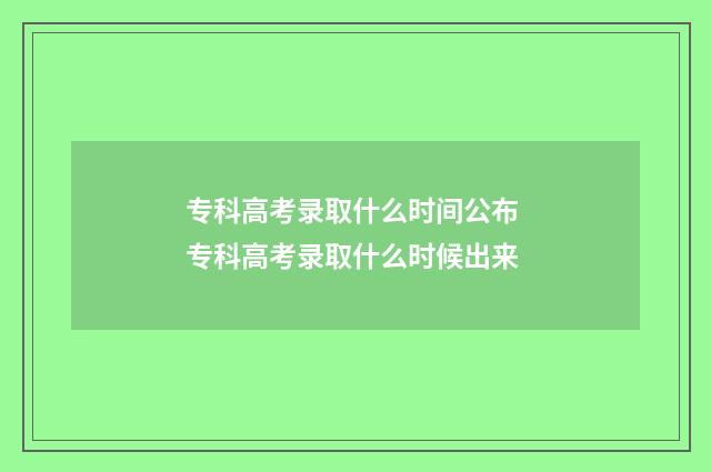 专科高考录取什么时间公布 专科高考录取什么时候出来