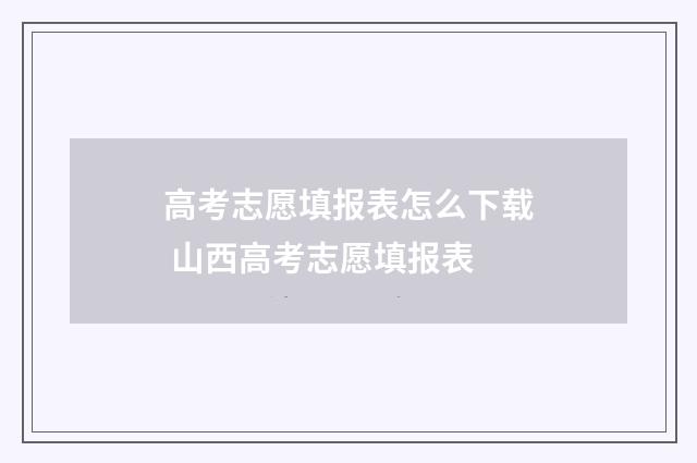 高考志愿填报表怎么下载 山西高考志愿填报表